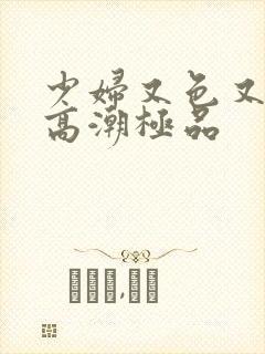 少妇又色又爽又高潮极品 少妇又色又爽又高潮极品