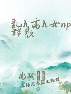 乱h高h女np群欢