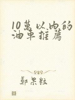 10万以内的燃油车推荐 10万以内的燃油车推荐