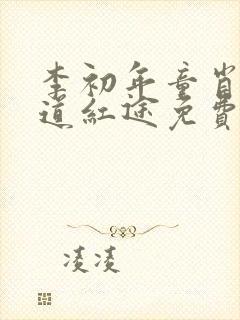 李初年童肖媛正道红途免费阅 李初年童肖媛正道红途免费阅