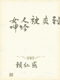 女人被爽到高潮呻吟