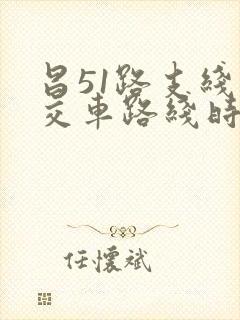 昌51路支线公交车路线时间表