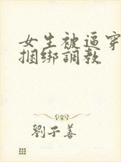 女生被逼穿黑丝捆绑调教