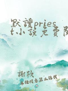 默读priest小说免费阅读全文无窗口 默读priest小说免费阅读全文无窗口