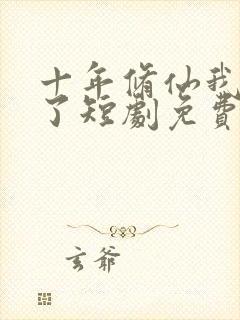 十年修仙我无敌了短剧免费观看