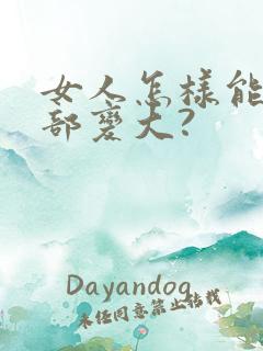 女人怎样能让胸部变大?