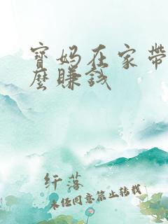 宝妈在家带娃怎么赚钱
