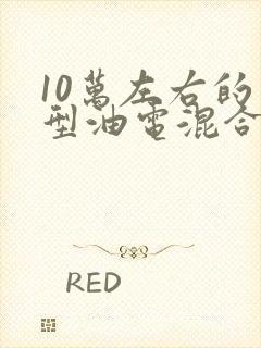 10万左右的小型油电混合车排行榜
