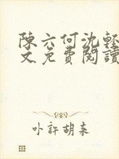 陈六何沈轻舞全文免费阅读无弹窗 陈六何沈轻舞全文免费阅读无弹窗