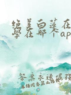 绝美白莲在线教学在哪个app可以免费阅读
