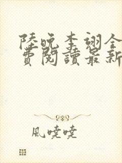 陆晚李翊全文免费阅读最新笔趣阁 陆晚李翊全文免费阅读最新笔趣阁