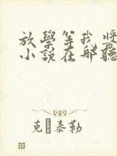放学等我酱子贝小说在哪听 放学等我酱子贝小说在哪听