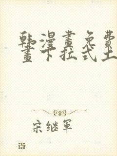 韩漫画免费读漫画下拉式土豪漫画 韩漫画免费读漫画下拉式土豪漫画