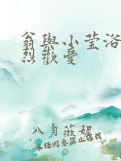 翁与小莹浴室激烈欢爱