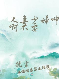 人妻少妇呻吟嗯啊不要 人妻少妇呻吟嗯啊不要