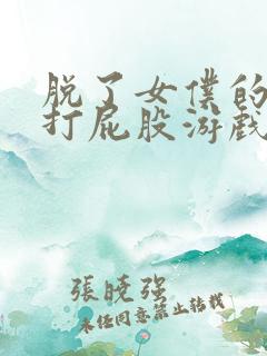 脱了女仆的内裤打屁股游戏