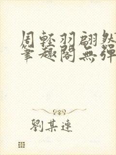 周轻羽翩然仙子笔趣阁无弹窗
