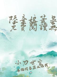 陆弃娘萧晏全文免费阅读无弹窗 陆弃娘萧晏全文免费阅读无弹窗