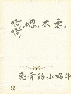 啊,嗯,不要,啊 啊,嗯,不要,啊