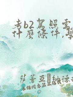 考b2驾照需要什么条件,学费多少?