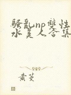 骚乱np双性奶水美人合集h