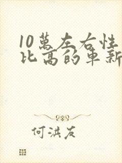 10万左右性价比高的车新能源