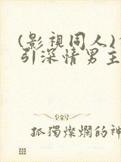 (影视同人)勾引深情男主(出轨h)