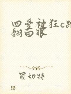 四爱被狂c躁到翻白眼