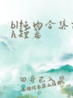 bl纯肉合集高h短篇 bl纯肉合集高h短篇