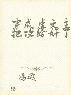 穿成虐文主角受把攻给奸了(总攻 穿成虐文主角受把攻给奸了(总攻
