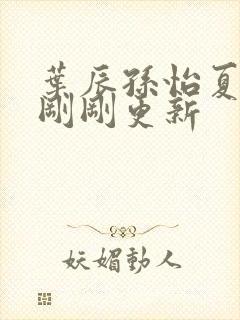 叶辰孙怡夏若雪刚刚更新 叶辰孙怡夏若雪刚刚更新