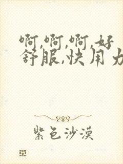 啊,啊,啊,好舒服,快用力插小逼