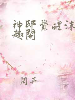 神邸觉醒沫随笔趣阁 神邸觉醒沫随笔趣阁