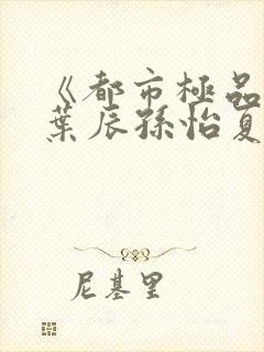 《都市极品医神叶辰孙怡夏若雪》阅读全文