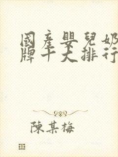 国产婴儿奶粉品牌十大排行榜10强