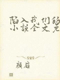 陷入我们的热恋小说全文免费阅读 陷入我们的热恋小说全文免费阅读