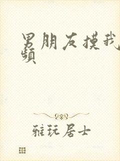 男朋友摸我胸视频