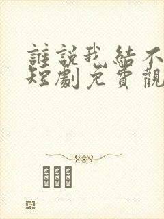 谁说我结不了婚短剧免费观看完整版