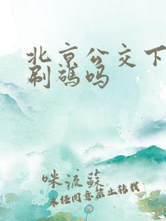 北京公交下车要刷码吗