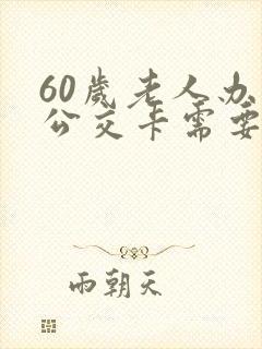 60岁老人办理公交卡需要什么