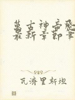 万古神帝飞天鱼最新章节笔趣阁
