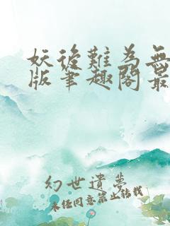 妖后难为无删减版笔趣阁最新章节 妖后难为无删减版笔趣阁最新章节
