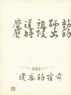 魔道祖师动画什么时候出的