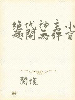 绝代神主小说笔趣阁无弹窗 绝代神主小说笔趣阁无弹窗