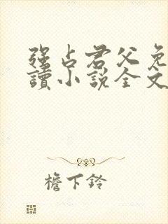 强占君父免费阅读小说全文无弹窗 强占君父免费阅读小说全文无弹窗