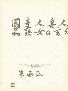 国产人妻人伦精品熟女a玄幻
