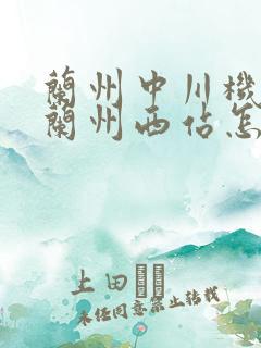 兰州中川机场到兰州西站怎么坐车