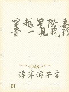 穿越星际妻荣夫贵 一见我珍起点