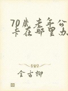 70岁老年公交卡在哪里办