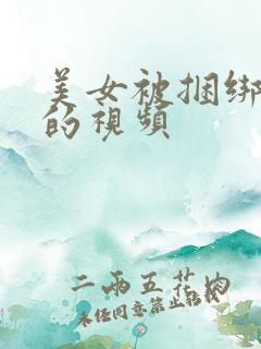 美女被捆绑调教的视频 美女被捆绑调教的视频